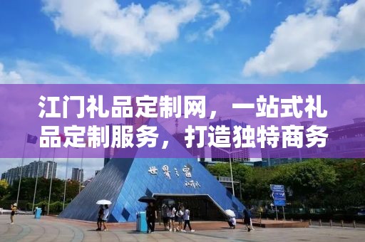 江门礼品定制网，一站式礼品定制服务，打造独特商务礼品体验